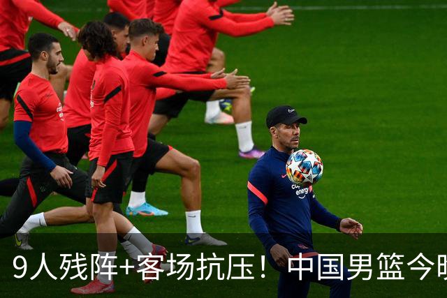 9人残阵+客场抗压！中国男篮今晚大战日本，CCTV5+直播亚运会半决赛